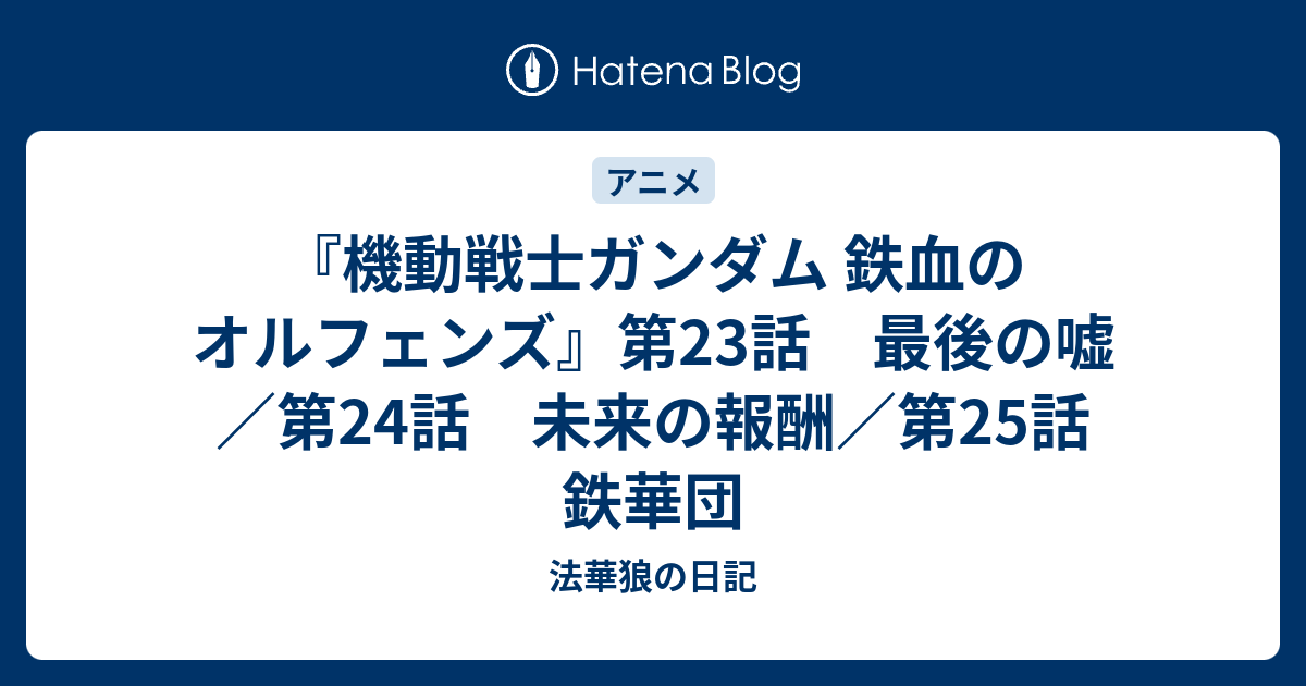 機動戦士ガンダム 鉄血のオルフェンズ 第23話 最後の嘘 第24話 未来の報酬 第25話 鉄華団 法華狼の日記