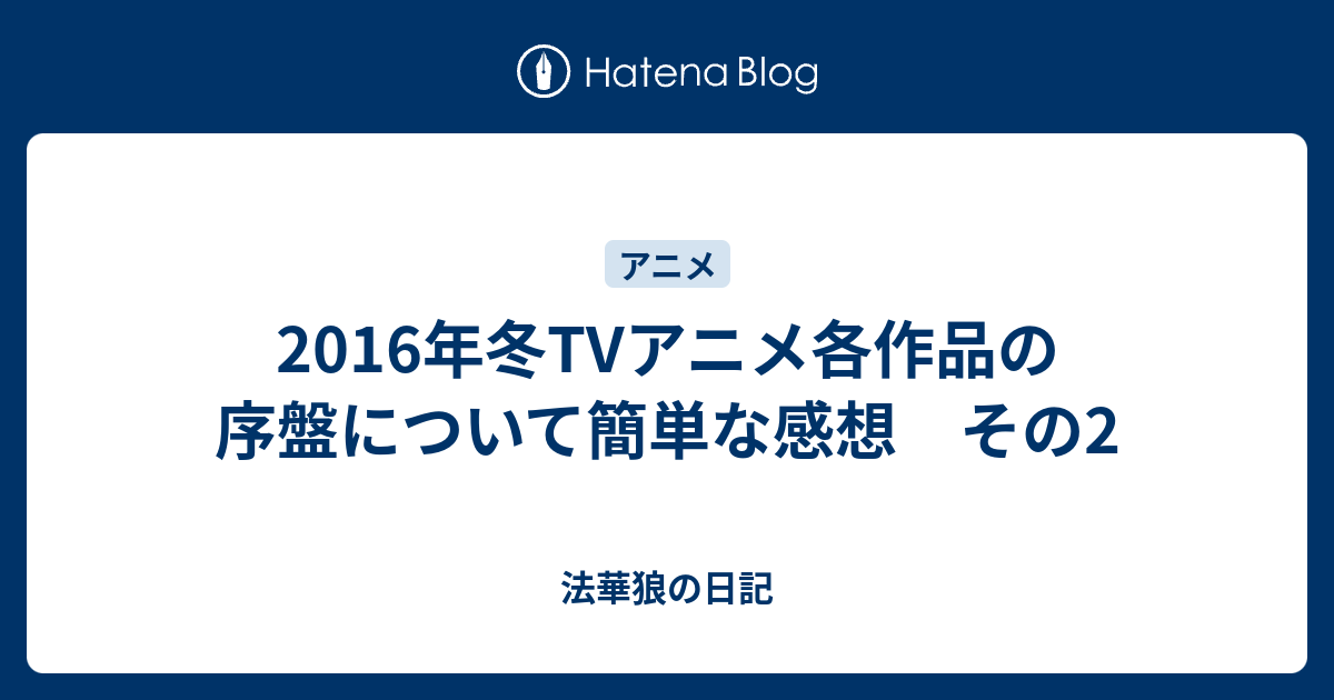 16年冬tvアニメ各作品の序盤について簡単な感想 その2 法華狼の日記