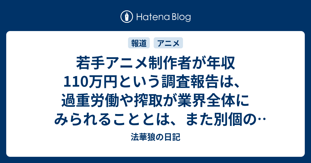 若手アニメ制作者が年収110万円という調査報告は 過重労働や搾取が業界全体にみられることとは また別個の問題らしい 法華狼の日記
