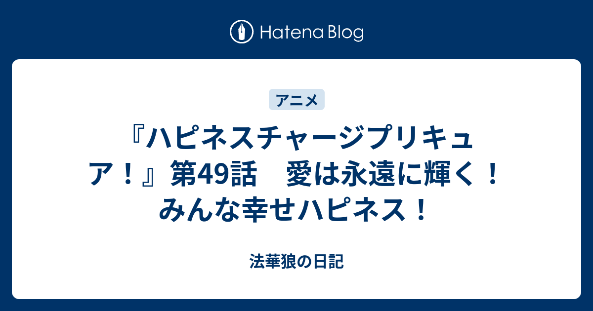 ハピネスチャージプリキュア 第49話 愛は永遠に輝く みんな幸せハピネス 法華狼の日記