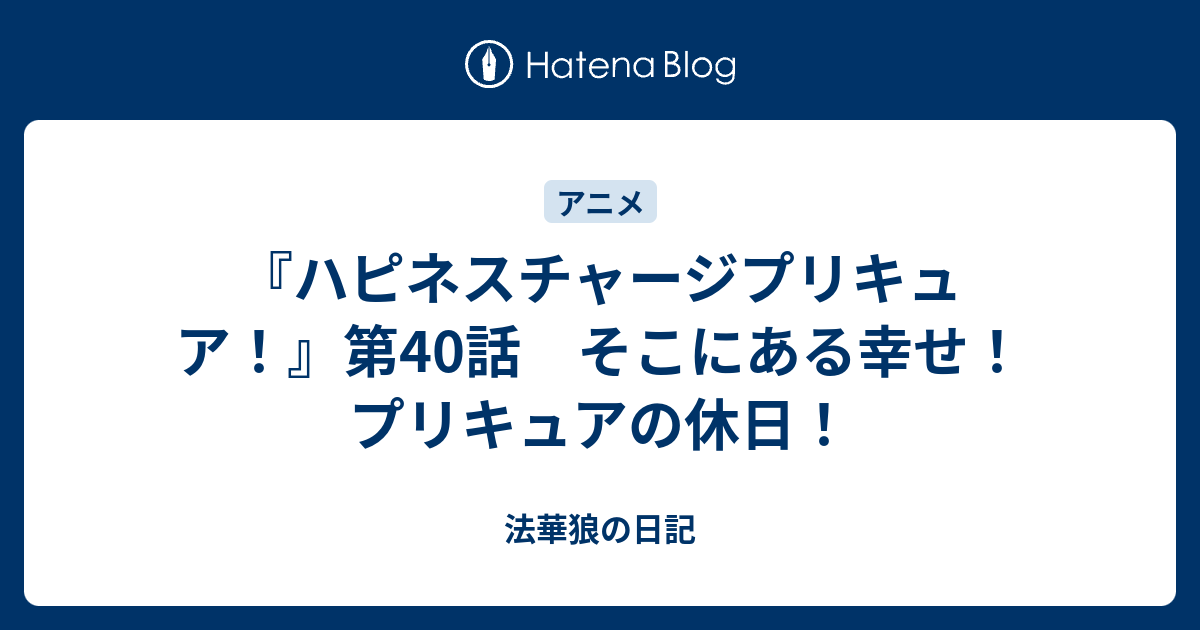 ハピネスチャージプリキュア 第40話 そこにある幸せ プリキュアの休日 法華狼の日記