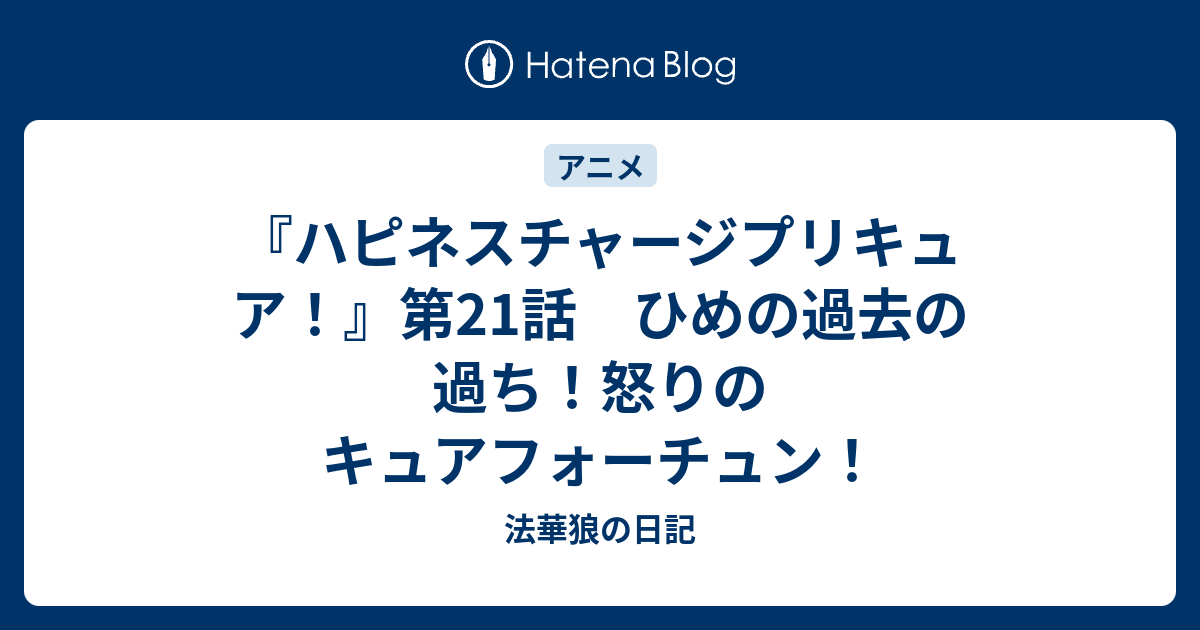 ハピネスチャージプリキュア 第21話 ひめの過去の過ち 怒りのキュアフォーチュン 法華狼の日記