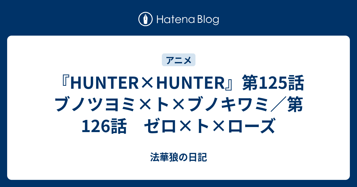 Hunter Hunter 第125話 ブノツヨミ ト ブノキワミ 第126話 ゼロ ト ローズ 法華狼の日記