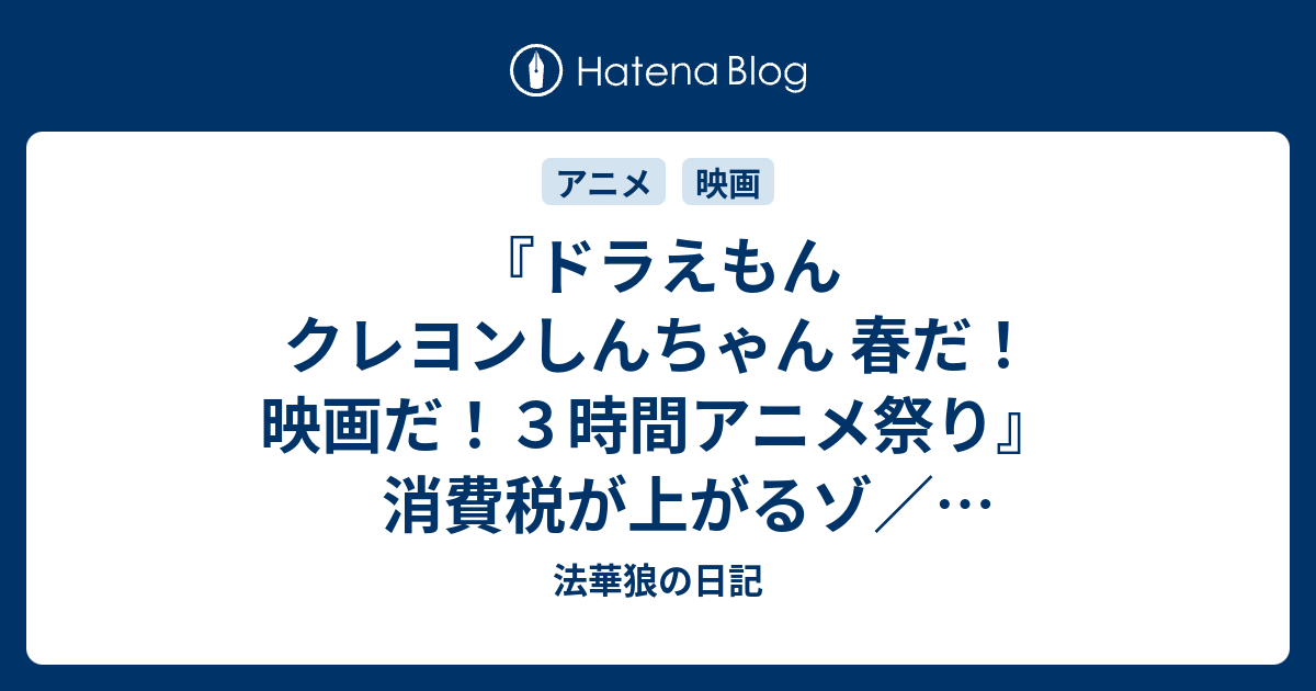 B ドラえもん クレヨンしんちゃん 春だ 映画だ ３時間 アニメ祭り 消費税が上がるゾ アイドル先輩が来たゾ チョコビアイスが食べたいゾ ２０１３年春公開 映画ドラえもん のび太のひみつ道具博物館 ミュージアム 法華狼の日記