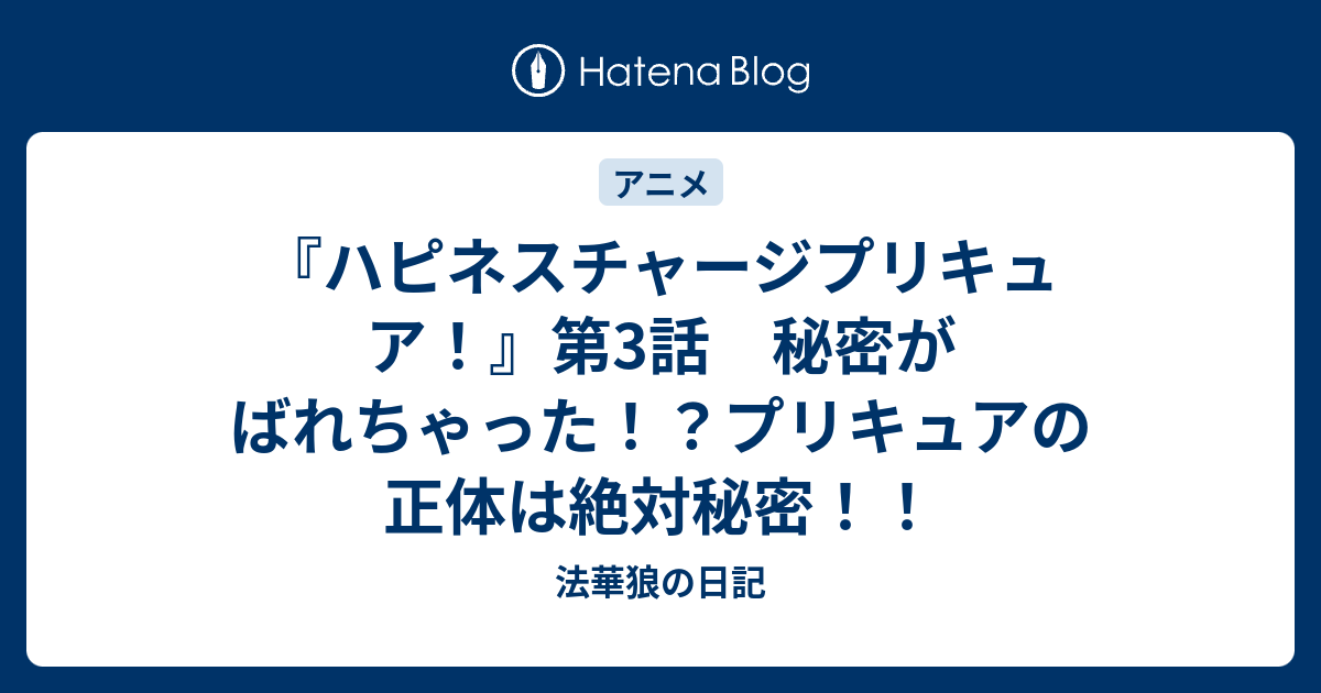 ハピネスチャージプリキュア 第3話 秘密がばれちゃった プリキュアの正体は絶対秘密 法華狼の日記