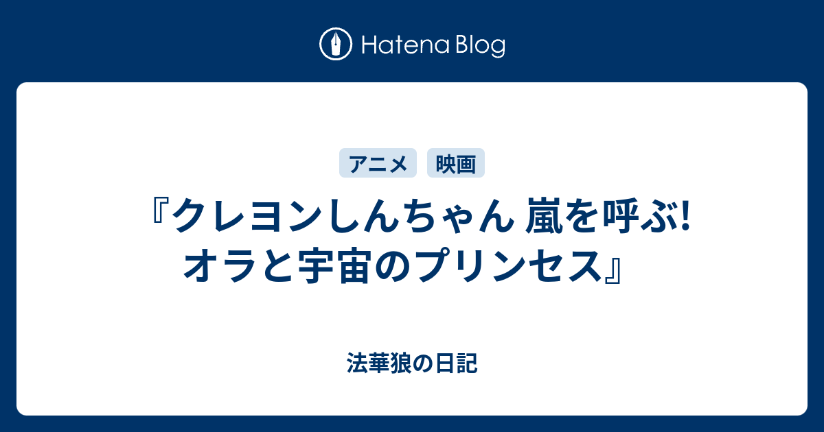 クレヨンしんちゃん 嵐を呼ぶ オラと宇宙のプリンセス 法華狼の日記