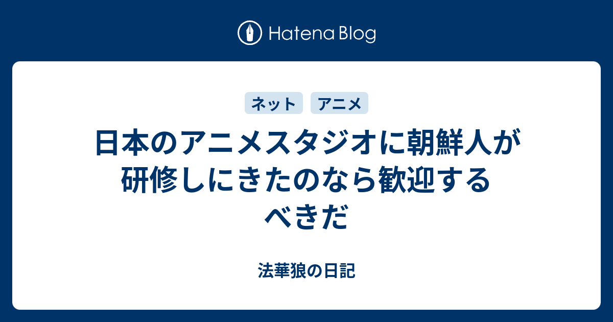 日本のアニメスタジオに朝鮮人が研修しにきたのなら歓迎するべきだ 法華狼の日記