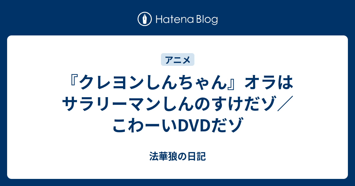 クレヨンしんちゃん オラはサラリーマンしんのすけだゾ こわーいdvdだゾ 法華狼の日記