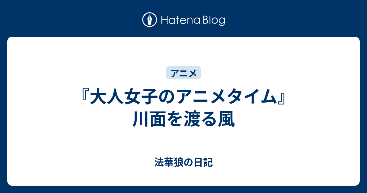 大人女子のアニメタイム 川面を渡る風 法華狼の日記