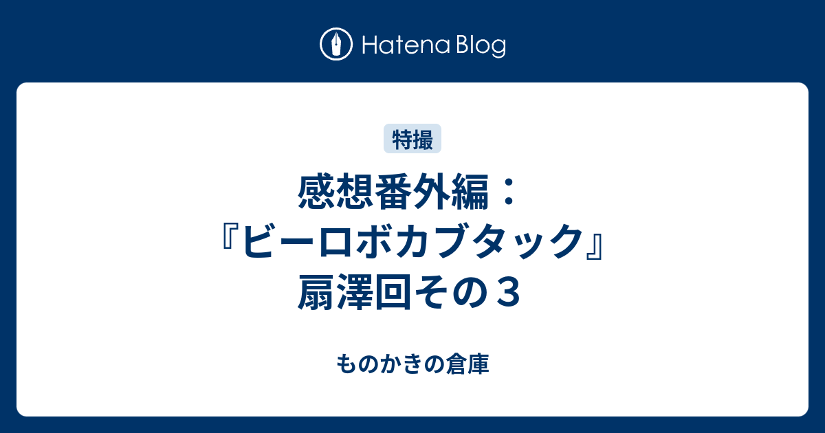 感想番外編 ビーロボカブタック 扇澤回その３ ものかきの倉庫