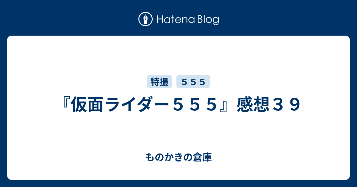 仮面ライダー５５５ 感想３９ ものかきの倉庫