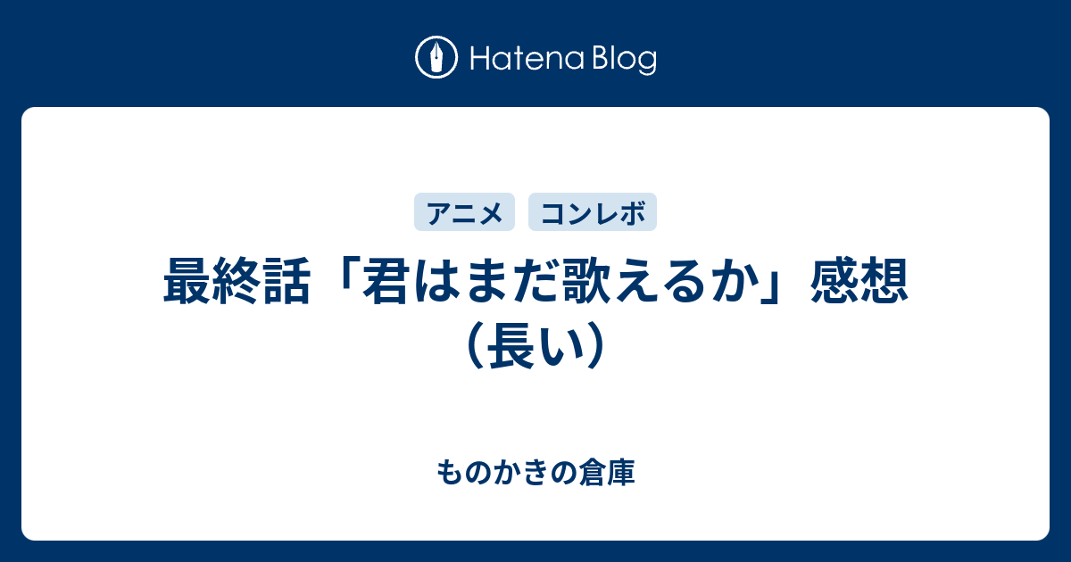 最終話 君はまだ歌えるか 感想 長い ものかきの倉庫