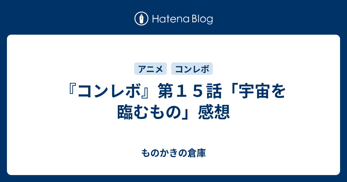 コンレボ 第１５話 宇宙を臨むもの 感想 ものかきの倉庫