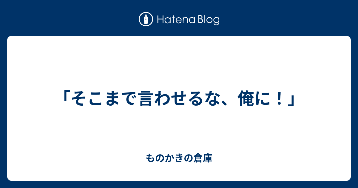 そこまで言わせるな 俺に ものかきの倉庫