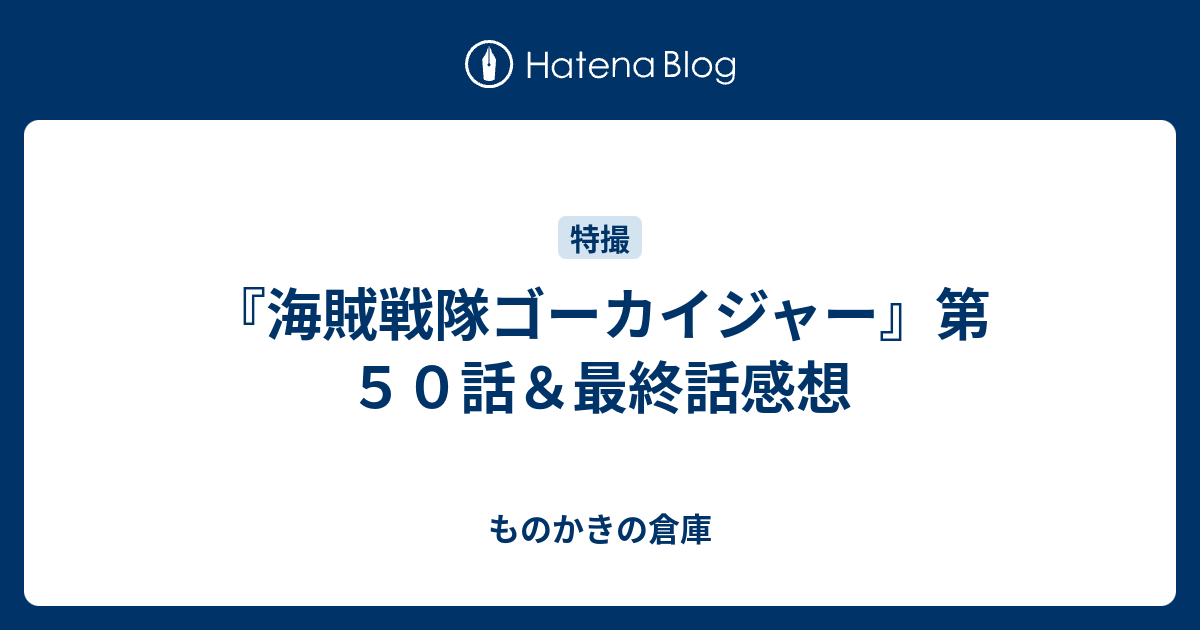 海賊戦隊ゴーカイジャー 第５０話 最終話感想 ものかきの倉庫