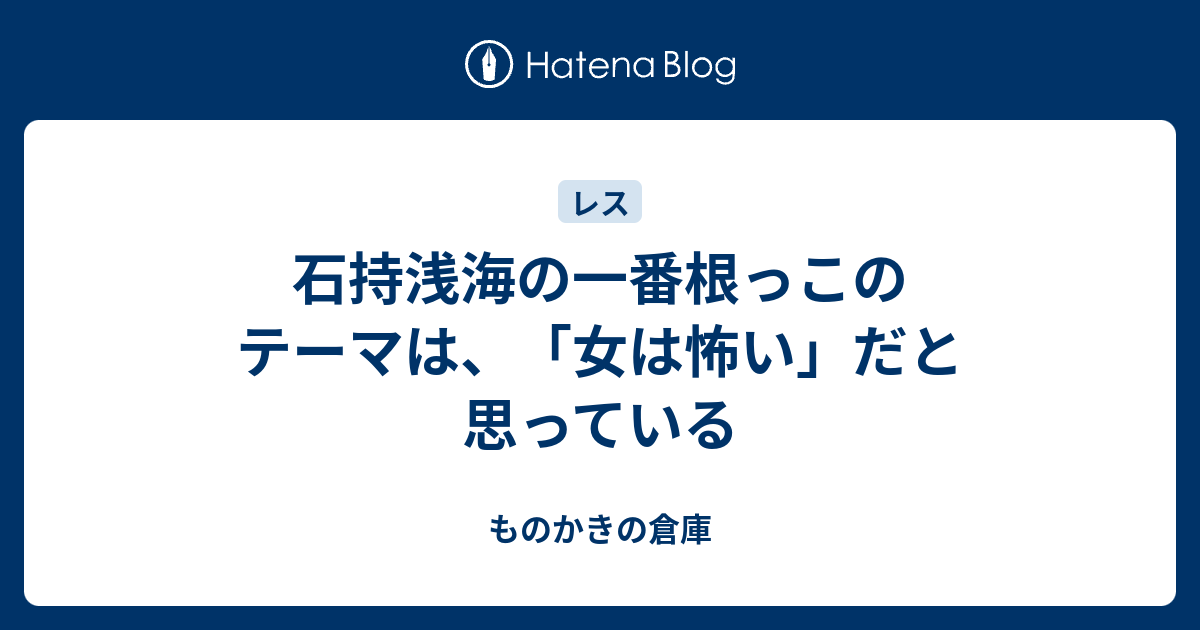 石持浅海の一番根っこのテーマは 女は怖い だと思っている ものかきの倉庫