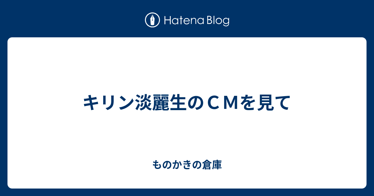 キリン淡麗生のｃｍを見て ものかきの倉庫