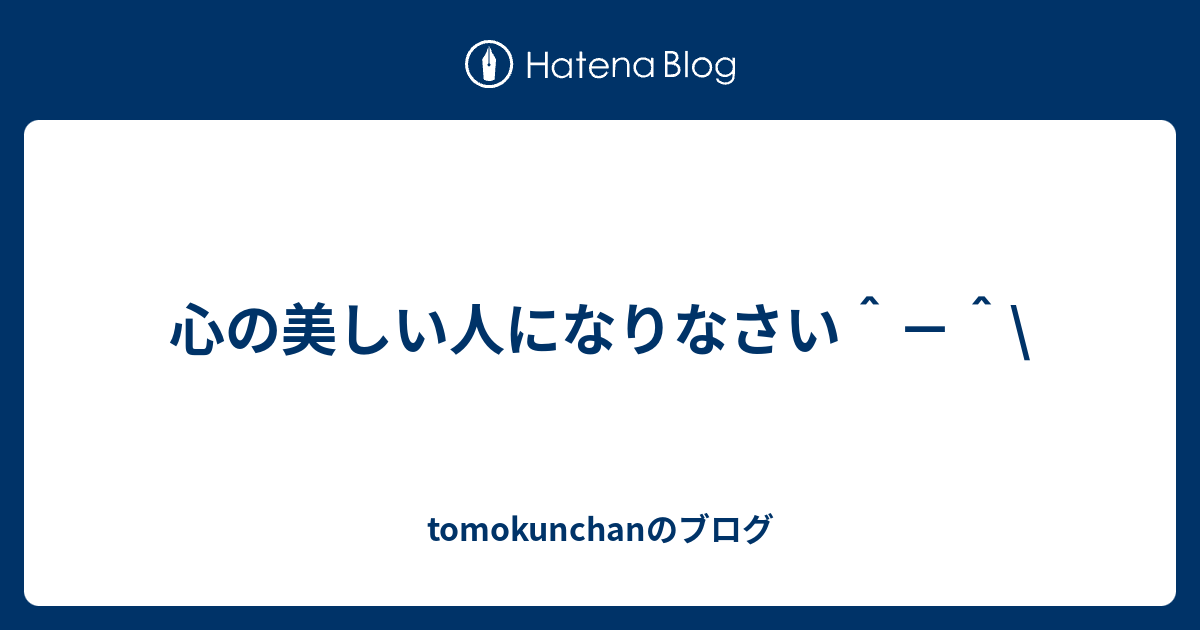 心の美しい人になりなさい Tomokunchanのブログ