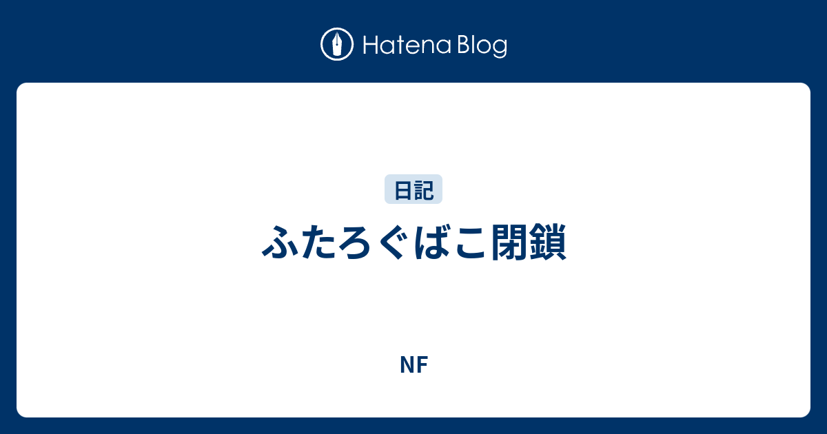 ふたろぐばこ閉鎖 Nf