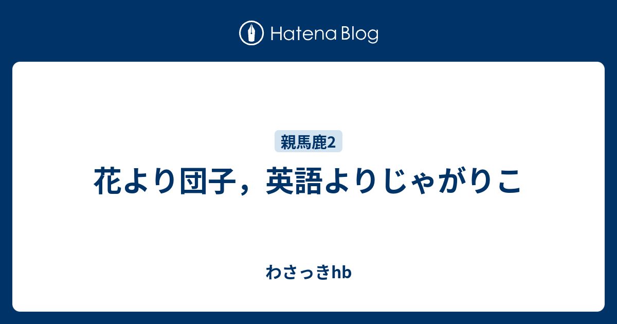 花より団子 英語よりじゃがりこ わさっきhb