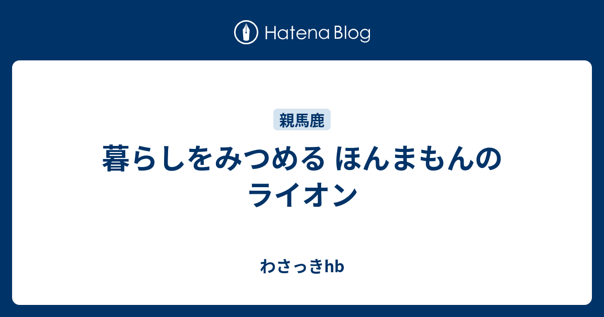 暮らしをみつめる ほんまもんのライオン わさっきhb