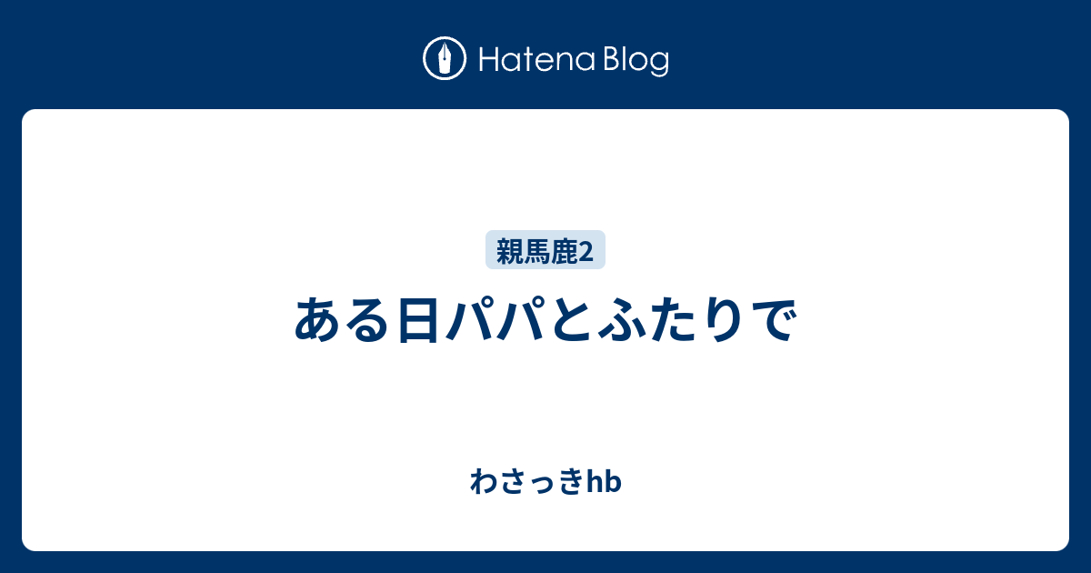 ある日パパとふたりで わさっきhb