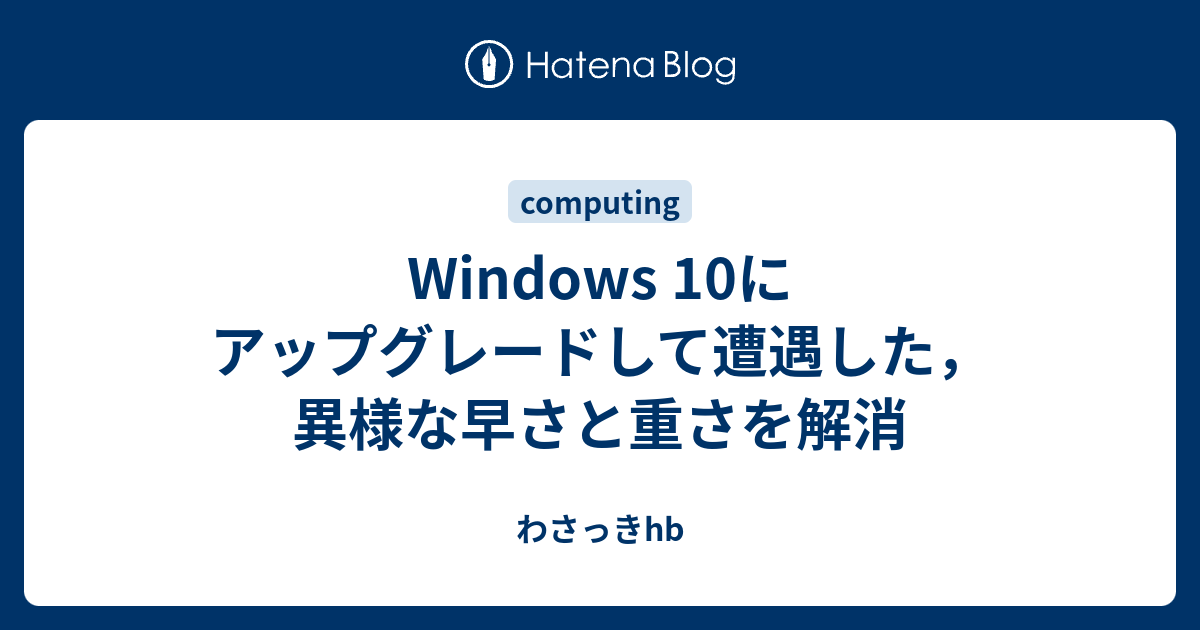 Windows 10にアップグレードして遭遇した 異様な早さと重さを解消 わさっきhb