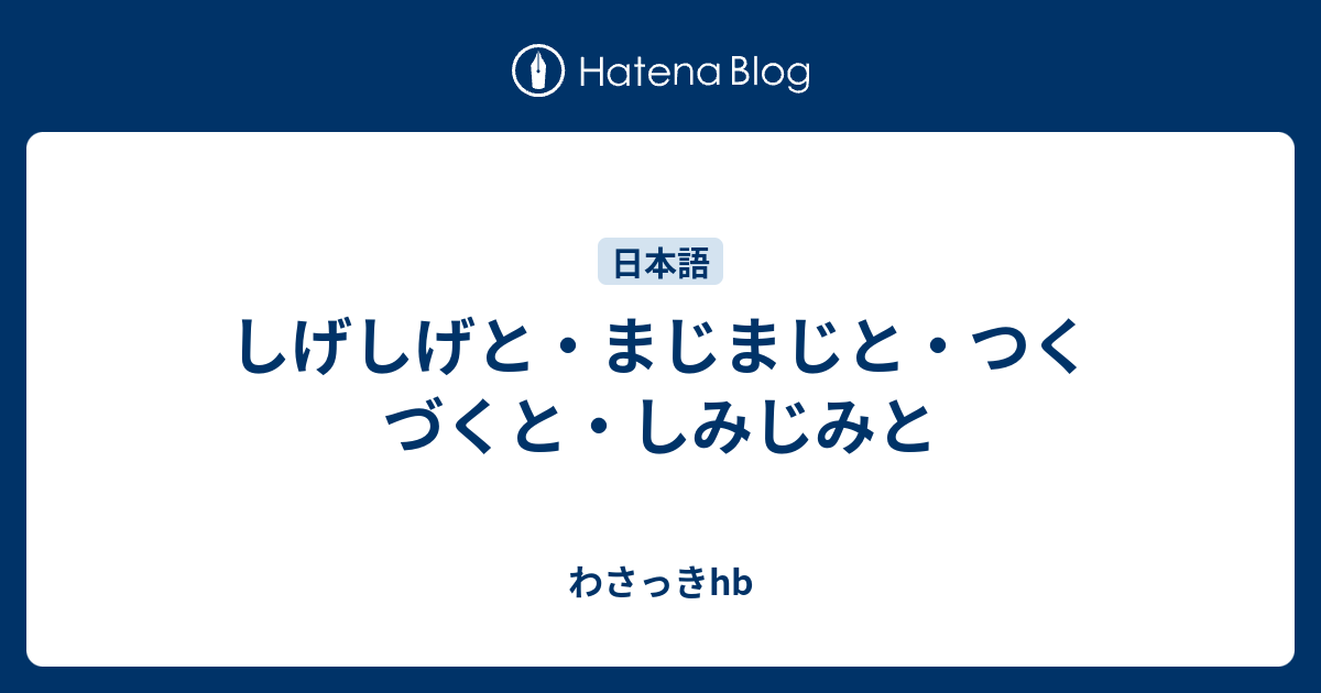 しげしげと まじまじと つくづくと しみじみと わさっきhb