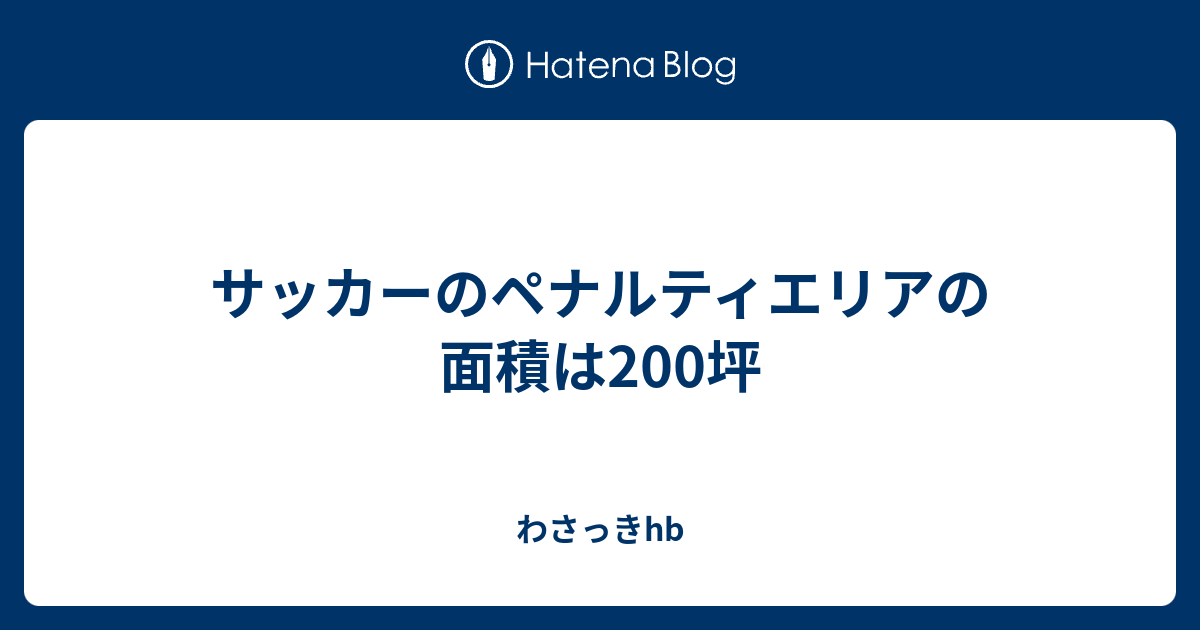 サッカーのペナルティエリアの面積は0坪 わさっきhb