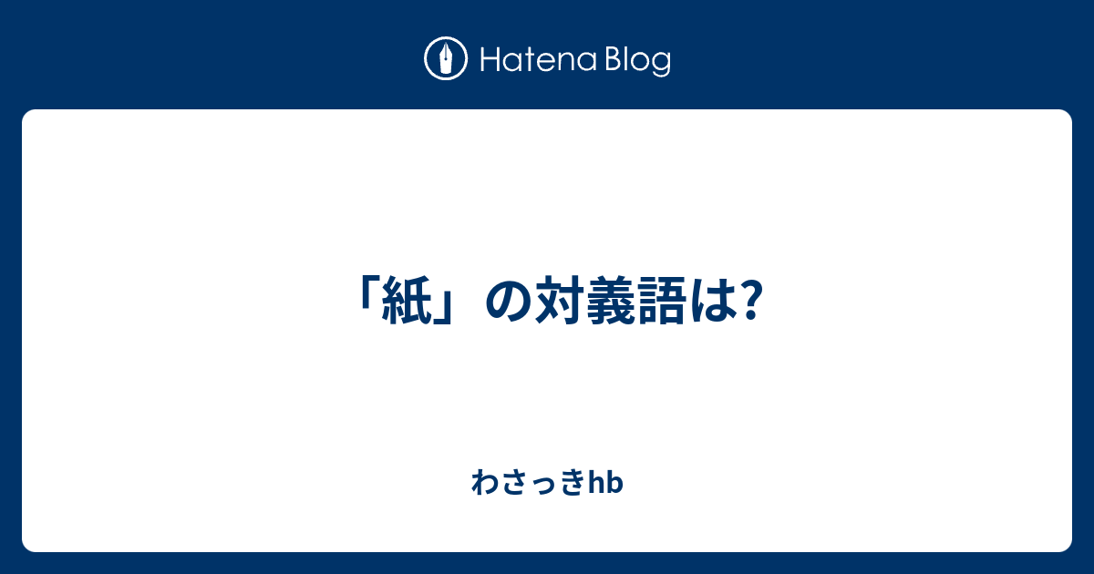 紙 の対義語は わさっきhb