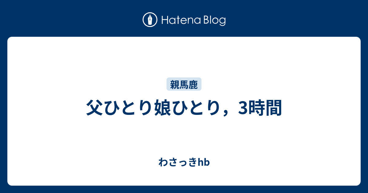 父ひとり娘ひとり 3時間 わさっきhb