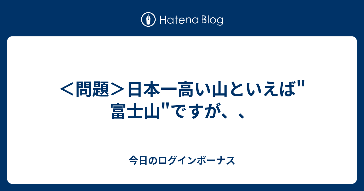 問題 日本一高い山といえば 富士山 ですが 今日のログインボーナス