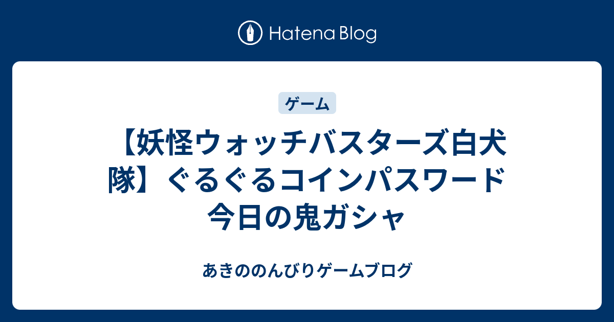 妖怪ウォッチバスターズ白犬隊 ぐるぐるコインパスワード 今日の鬼ガシャ あきののんびりゲームブログ