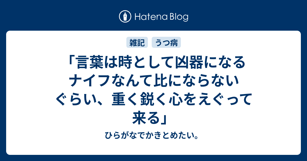 言葉は時として凶器になる ナイフなんて比にならないぐらい 重く鋭く心をえぐって来る ひらがなでかきとめたい