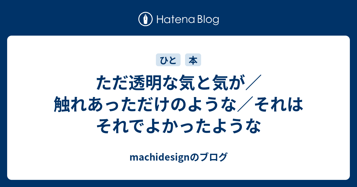 ただ透明な気と気が／触れあっただけのような／それはそれでよかったような - machidesignのブログ