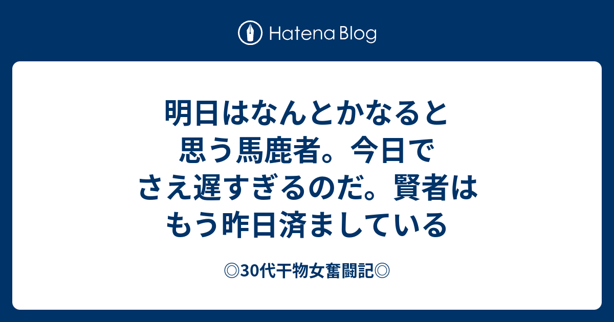 明日はなんとかなると思う馬鹿者 今日でさえ遅すぎるのだ 賢者はもう昨日済ましている 30代干物女奮闘記