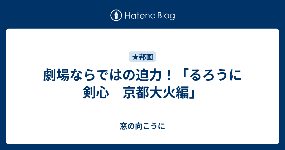 劇場ならではの迫力 るろうに剣心 京都大火編 窓の向こうに
