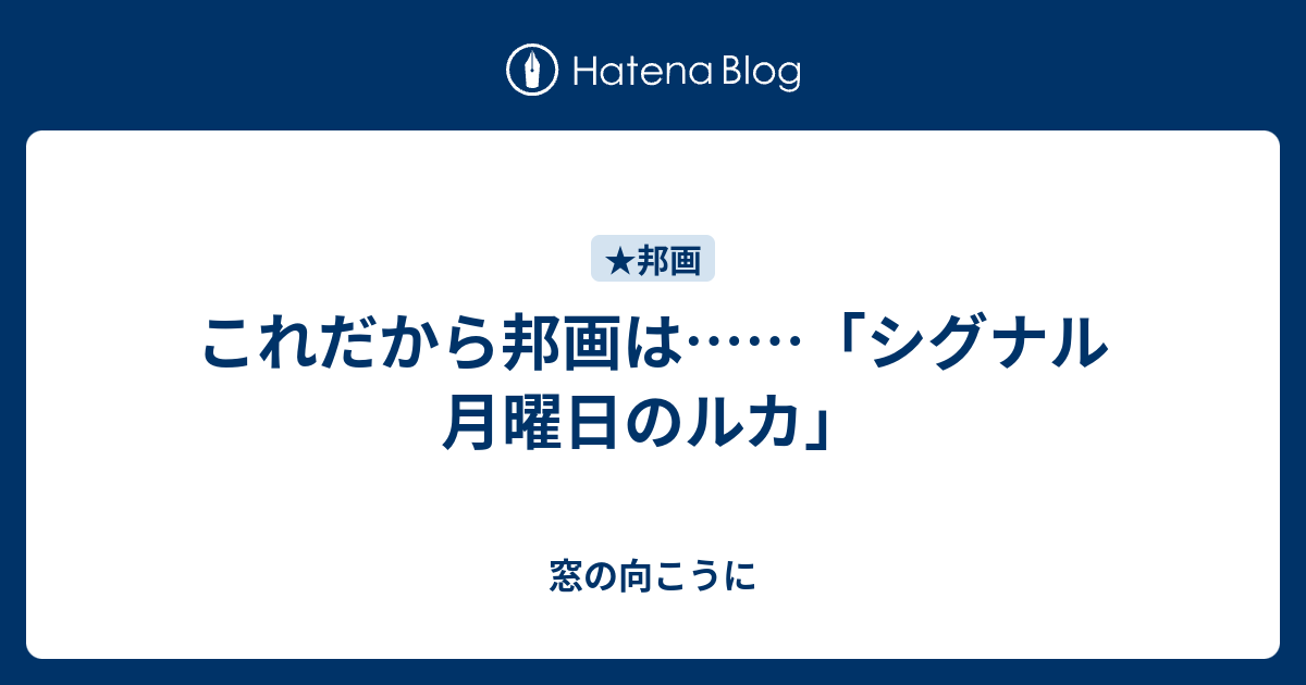 これだから邦画は シグナル 月曜日のルカ 窓の向こうに