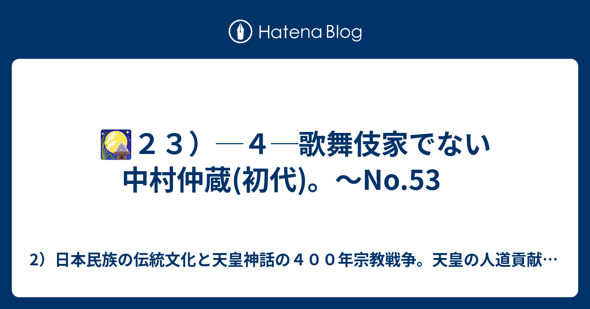 ２３ ４ 歌舞伎家でない中村仲蔵 初代 No 53no 56no 57 2 日本の祖先神 氏神の人神崇拝と普遍宗教の隣人愛信仰による４００年宗教戦争 天皇の人道貢献と戦争回避の平和努力