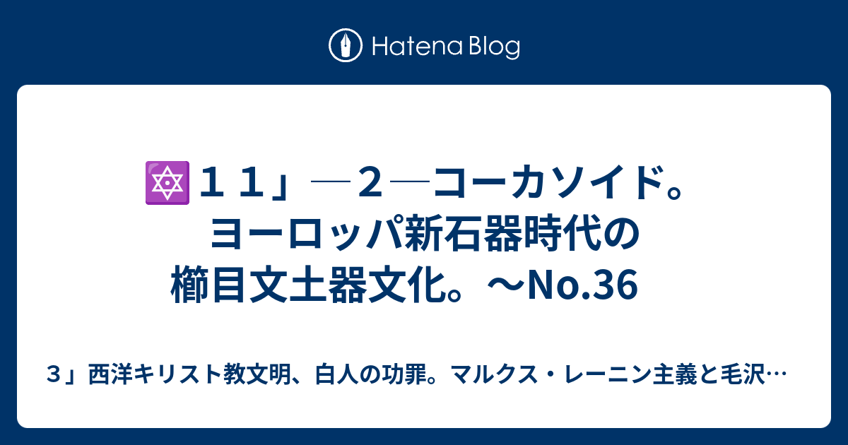 ３」西洋キリスト教文明、白人の功罪。マルクス・レーニン主義と毛沢東主義による地獄。　  🔯１１」─２─コーカソイド。ヨーロッパ新石器時代の櫛目文土器文化。～No.36No.37