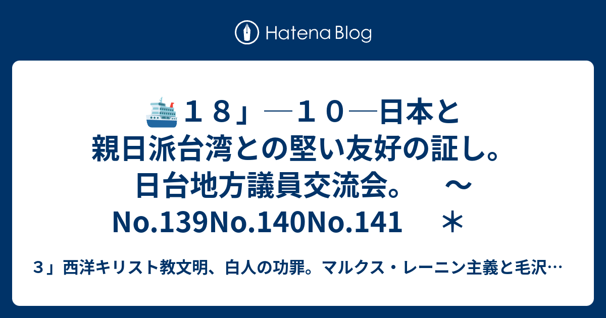 ３」西洋キリスト教文明、白人の功罪。マルクス・レーニン主義と毛沢東主義による地獄。　  🛳１８」─１０─日本と親日派台湾との堅い友好の証し。日台地方議員交流会。　～No.139No.140No.141 　＊