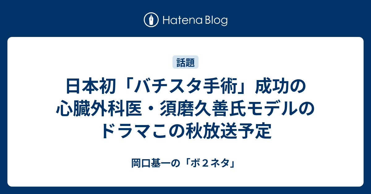 日本初 バチスタ手術 成功の心臓外科医 須磨久善氏モデルのドラマこの秋放送予定 岡口基一の ボ２ネタ