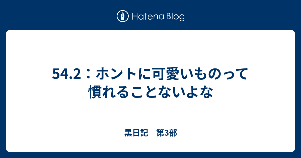 54 2 ホントに可愛いものって慣れることないよな 黒日記 第3部