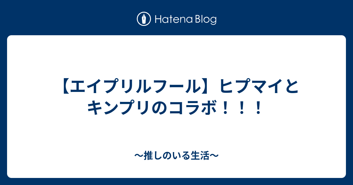 エイプリルフール ヒプマイとキンプリのコラボ 推しのいる生活