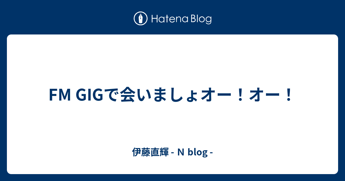 FM GIGで会いましょオー！オー！ - 伊藤直輝 - N blog