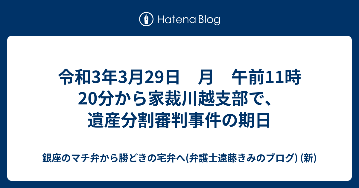 令和3年3月29日 月 午前11時20分から家裁川越支部で、遺産分割審判事件の期日 - 銀座のマチ弁から勝どきの宅弁へ(弁護士遠藤きみのブログ 