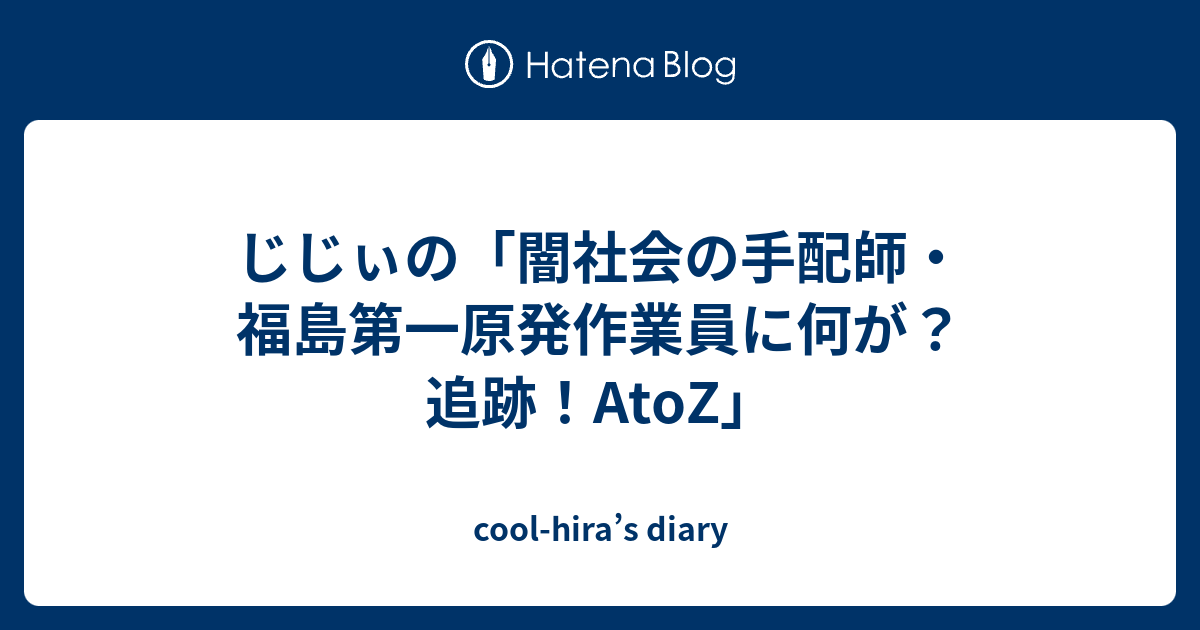 じじぃの 闇社会の手配師 福島第一原発作業員に何が 追跡 Atoz Cool Hira S Diary