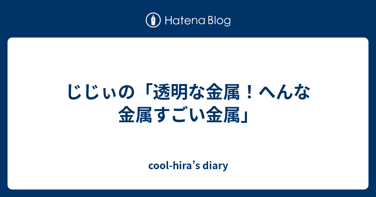 cool-hira’s diary  じじぃの「透明な金属！へんな金属すごい金属」