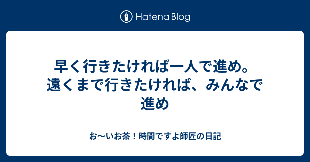 早く行きたければ一人で進め。遠くまで行きたければ、みんなで進め お～いお茶！時間ですよ師匠の日記