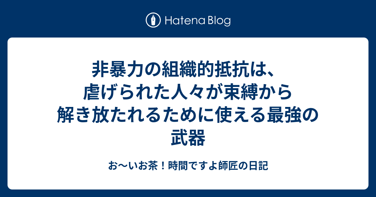 非暴力の組織的抵抗は 虐げられた人々が束縛から解き放たれるために使える最強の武器 お いお茶 時間ですよ師匠の日記